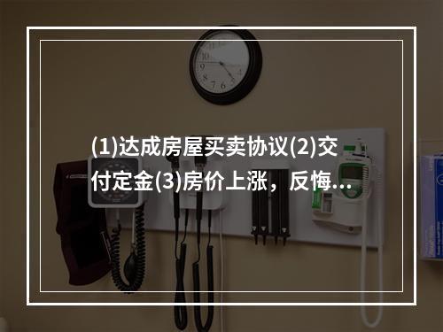 (1)达成房屋买卖协议(2)交付定金(3)房价上涨，反悔(4