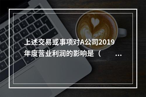 上述交易或事项对A公司2019年度营业利润的影响是（　　）万