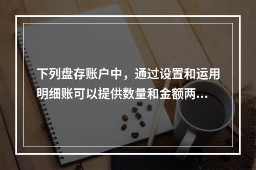 下列盘存账户中，通过设置和运用明细账可以提供数量和金额两种指