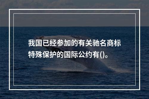 我国已经参加的有关驰名商标特殊保护的国际公约有()。