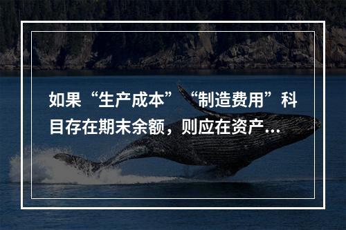 如果“生产成本”“制造费用”科目存在期末余额，则应在资产负债