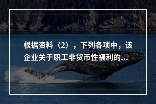 根据资料（2），下列各项中，该企业关于职工非货币性福利的处理