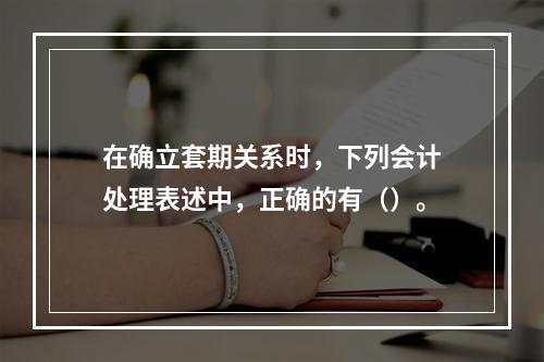 在确立套期关系时，下列会计处理表述中，正确的有（）。