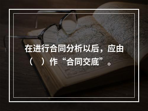 在进行合同分析以后，应由（　）作“合同交底”。