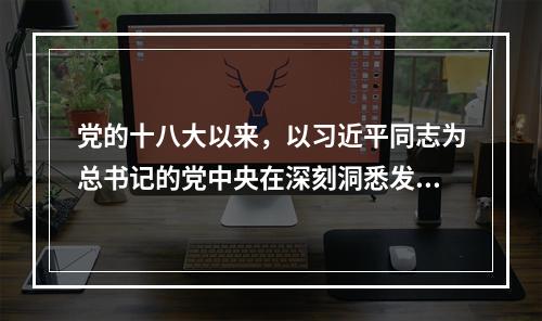 党的十八大以来，以习近平同志为总书记的党中央在深刻洞悉发展新