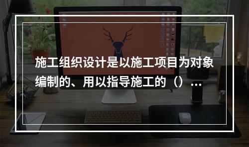 施工组织设计是以施工项目为对象编制的、用以指导施工的（）的综