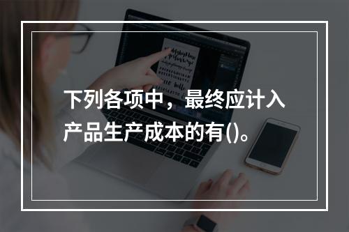 下列各项中，最终应计入产品生产成本的有()。