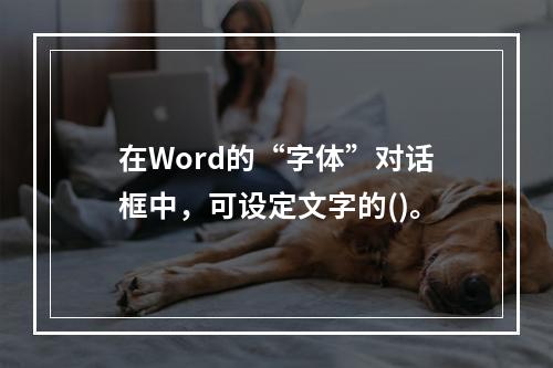 在Word的“字体”对话框中，可设定文字的()。