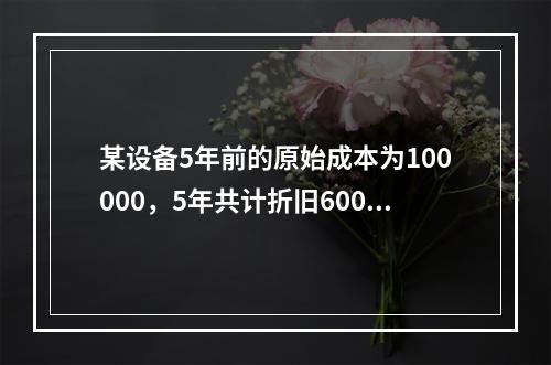 某设备5年前的原始成本为100000，5年共计折旧60000