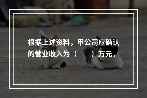 根据上述资料，甲公司应确认的营业收入为（　　）万元。