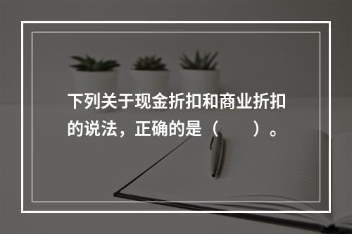 下列关于现金折扣和商业折扣的说法，正确的是（　　）。