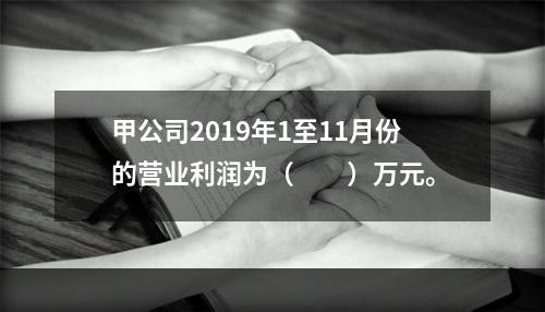 甲公司2019年1至11月份的营业利润为（　　）万元。