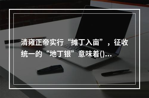 清雍正帝实行“摊丁入亩”，征收统一的“地丁银”意味着()。