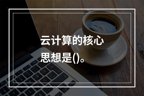 云计算的核心思想是()。