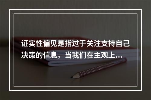 证实性偏见是指过于关注支持自己决策的信息。当我们在主观上认为