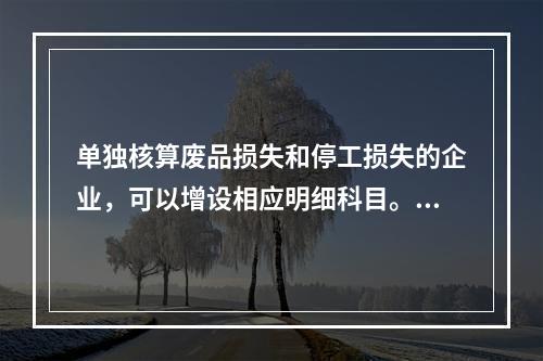 单独核算废品损失和停工损失的企业，可以增设相应明细科目。（　