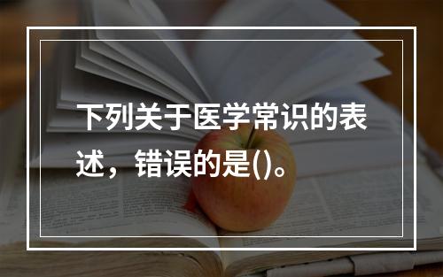 下列关于医学常识的表述，错误的是()。