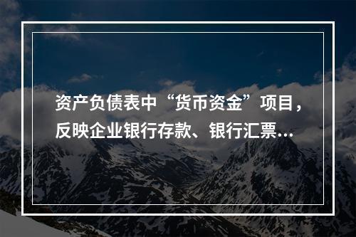 资产负债表中“货币资金”项目，反映企业银行存款、银行汇票存款