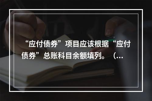 “应付债券”项目应该根据“应付债券”总账科目余额填列。（　）