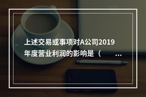 上述交易或事项对A公司2019年度营业利润的影响是（　　）万