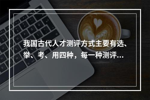 我国古代人才测评方式主要有选、举、考、用四种，每一种测评方式