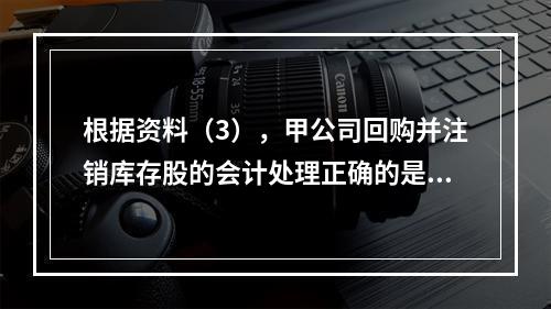 根据资料（3），甲公司回购并注销库存股的会计处理正确的是（　