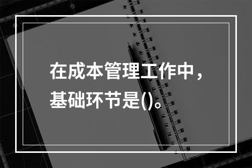 在成本管理工作中，基础环节是()。