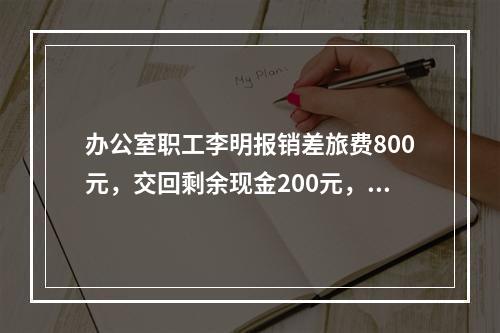 办公室职工李明报销差旅费800元，交回剩余现金200元，对此