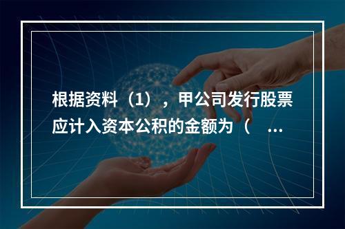 根据资料（1），甲公司发行股票应计入资本公积的金额为（　）万