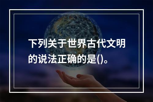 下列关于世界古代文明的说法正确的是()。