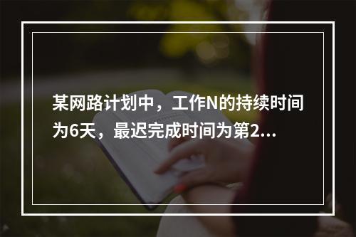 某网路计划中，工作N的持续时间为6天，最迟完成时间为第25天