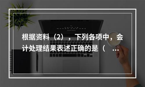 根据资料（2），下列各项中，会计处理结果表述正确的是（　）。