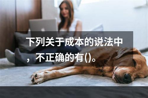 下列关于成本的说法中，不正确的有()。