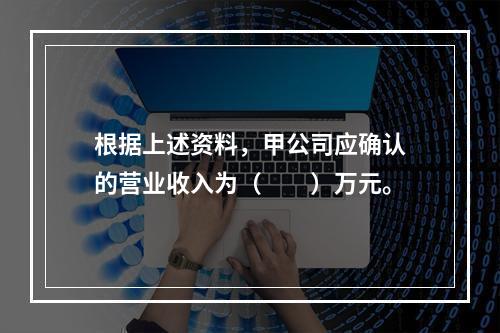 根据上述资料，甲公司应确认的营业收入为（　　）万元。