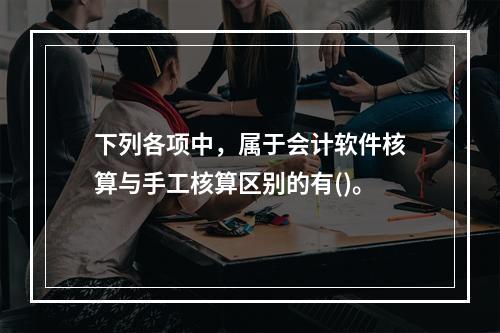 下列各项中，属于会计软件核算与手工核算区别的有()。