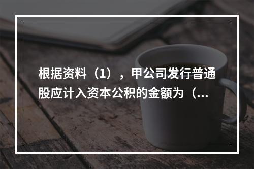 根据资料（1），甲公司发行普通股应计入资本公积的金额为（　）