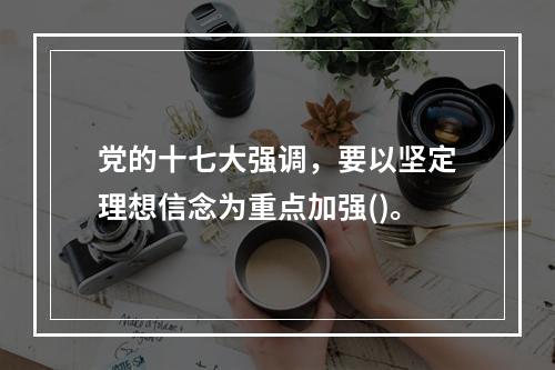 党的十七大强调，要以坚定理想信念为重点加强()。