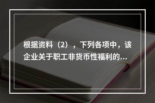 根据资料（2），下列各项中，该企业关于职工非货币性福利的处理