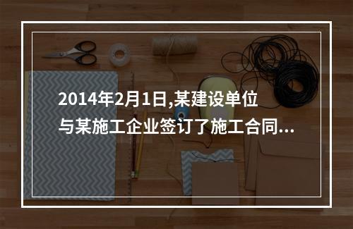 2014年2月1日,某建设单位与某施工企业签订了施工合同,约