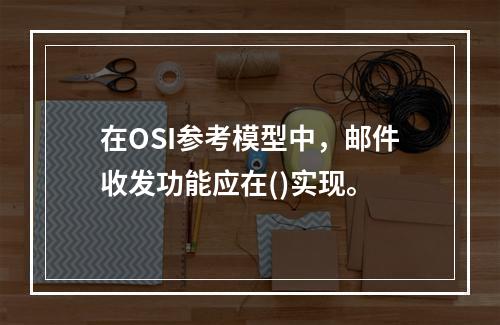 在OSI参考模型中，邮件收发功能应在()实现。