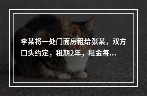 李某将一处门面房租给张某，双方口头约定，租期2年，租金每月1