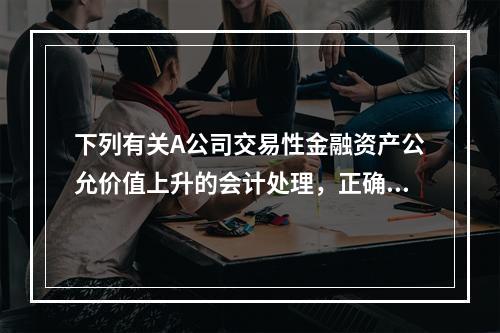 下列有关A公司交易性金融资产公允价值上升的会计处理，正确的是