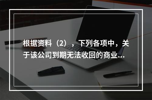 根据资料（2），下列各项中，关于该公司到期无法收回的商业承兑