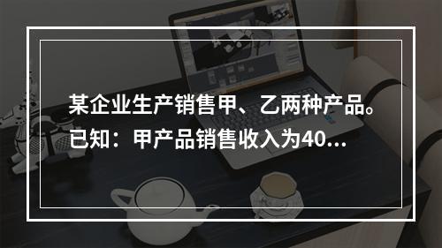 某企业生产销售甲、乙两种产品。已知：甲产品销售收入为400万