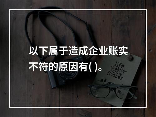 以下属于造成企业账实不符的原因有( )。