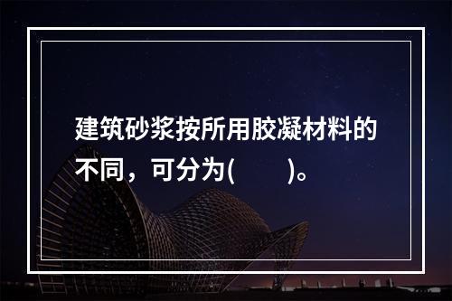 建筑砂浆按所用胶凝材料的不同，可分为(　　)。