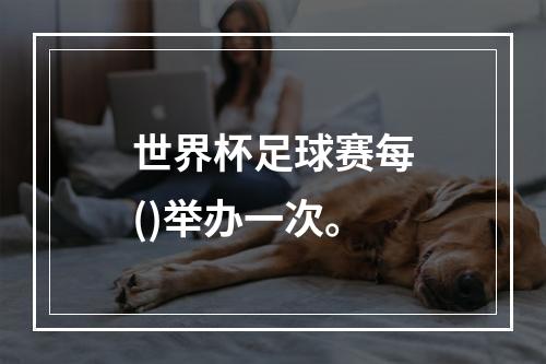 世界杯足球赛每()举办一次。