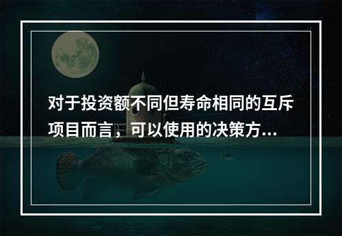 对于投资额不同但寿命相同的互斥项目而言，可以使用的决策方法有