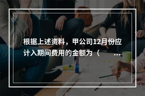 根据上述资料，甲公司12月份应计入期间费用的金额为（　　）元