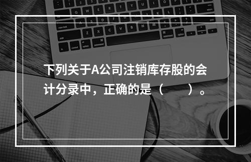 下列关于A公司注销库存股的会计分录中，正确的是（　　）。